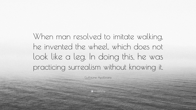 Guillaume Apollinaire Quote: “When man resolved to imitate walking, he invented the wheel, which does not look like a leg. In doing this, he was practicing surrealism without knowing it.”