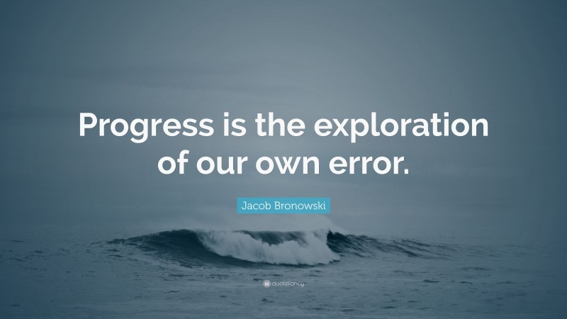 Jacob Bronowski Quote: “Progress is the exploration of our own error.”