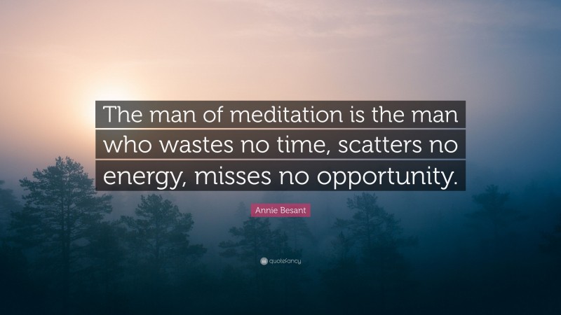 Annie Besant Quote: “The man of meditation is the man who wastes no time, scatters no energy, misses no opportunity.”