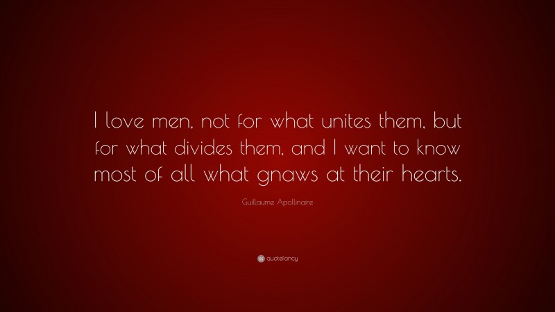 Guillaume Apollinaire Quote: “I love men, not for what unites them, but for what divides them, and I want to know most of all what gnaws at their hearts.”