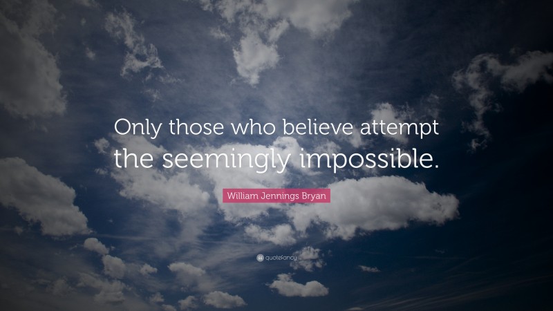 William Jennings Bryan Quote: “Only those who believe attempt the seemingly impossible.”