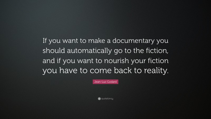 Jean-Luc Godard Quote: “If you want to make a documentary you should automatically go to the fiction, and if you want to nourish your fiction you have to come back to reality.”