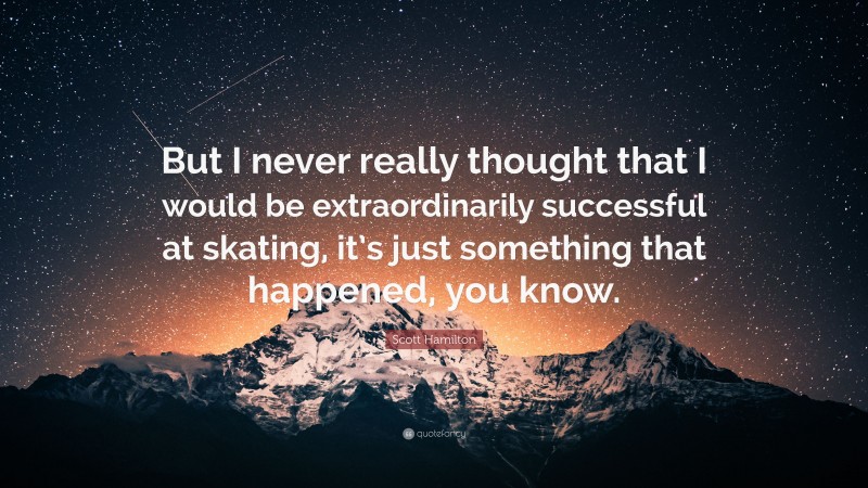 Scott Hamilton Quote: “But I never really thought that I would be extraordinarily successful at skating, it’s just something that happened, you know.”