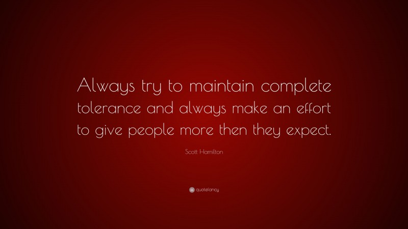 Scott Hamilton Quote: “Always try to maintain complete tolerance and always make an effort to give people more then they expect.”