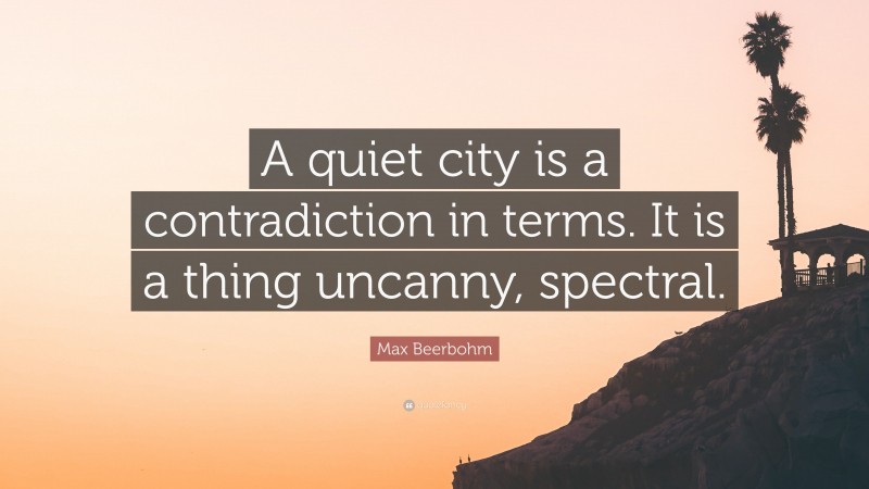 Max Beerbohm Quote: “A quiet city is a contradiction in terms. It is a thing uncanny, spectral.”