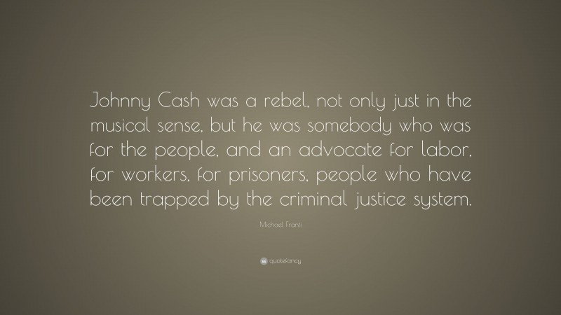 Michael Franti Quote: “Johnny Cash was a rebel, not only just in the musical sense, but he was somebody who was for the people, and an advocate for labor, for workers, for prisoners, people who have been trapped by the criminal justice system.”