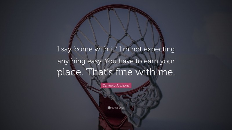 Carmelo Anthony Quote: “I say ‘come with it.’ I’m not expecting anything easy. You have to earn your place. That’s fine with me.”