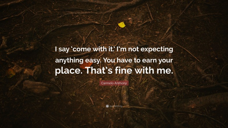 Carmelo Anthony Quote: “I say ‘come with it.’ I’m not expecting anything easy. You have to earn your place. That’s fine with me.”