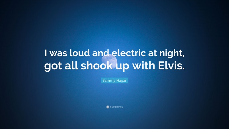 Sammy Hagar Quote: “I was loud and electric at night, got all shook up with Elvis.”