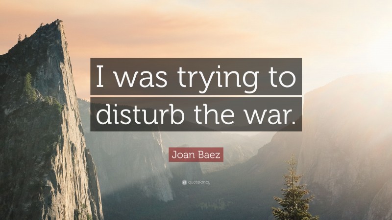 Joan Baez Quote: “I was trying to disturb the war.”