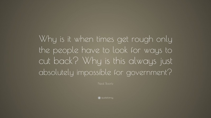 Neal Boortz Quote: “Why is it when times get rough only the people have to look for ways to cut back? Why is this always just absolutely impossible for government?”