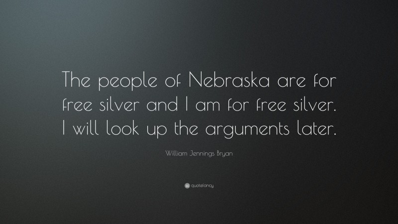 William Jennings Bryan Quote: “The people of Nebraska are for free silver and I am for free silver. I will look up the arguments later.”