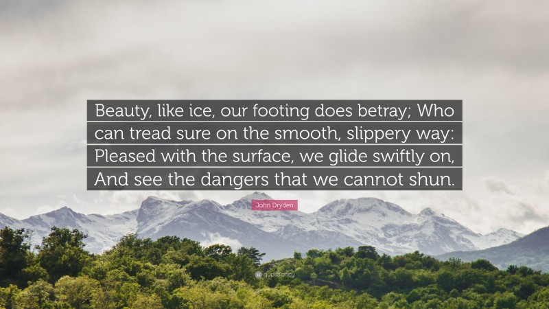 John Dryden Quote: “Beauty, like ice, our footing does betray; Who can tread sure on the smooth, slippery way: Pleased with the surface, we glide swiftly on, And see the dangers that we cannot shun.”