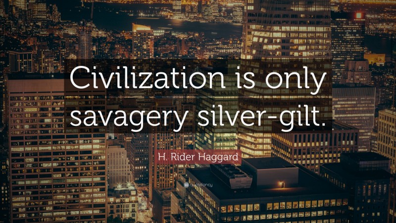 H. Rider Haggard Quote: “Civilization is only savagery silver-gilt.”
