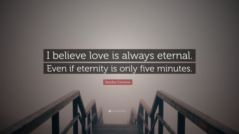 Sandra Cisneros Quote: “I believe love is always eternal. Even if eternity is only five minutes.”