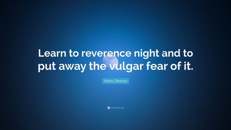 Henry Beston Quote: “Learn to reverence night and to put away the vulgar fear of it.”