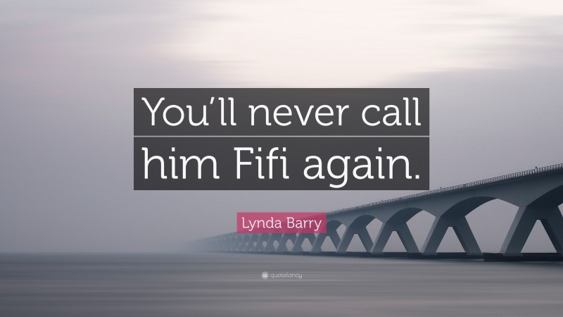 Lynda Barry Quote: “You’ll never call him Fifi again.”