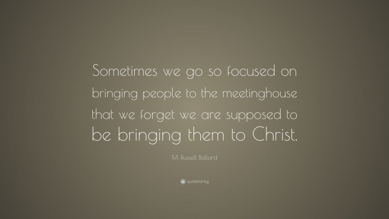 M. Russell Ballard Quote: “Sometimes we go so focused on bringing people to the meetinghouse that we forget we are supposed to be bringing them to Christ.”