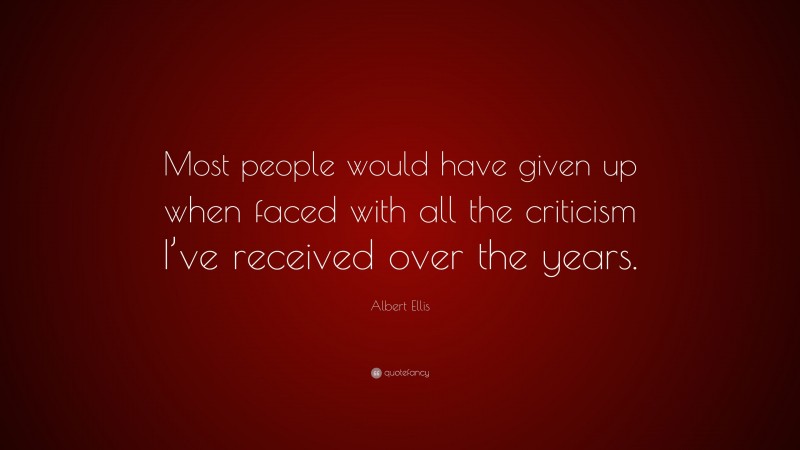Albert Ellis Quote: “Most people would have given up when faced with all the criticism I’ve received over the years.”