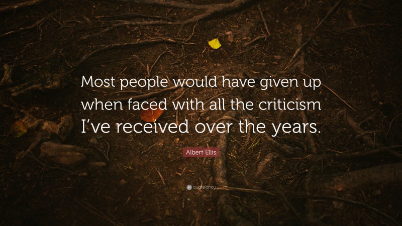 Albert Ellis Quote: “Most people would have given up when faced with all the criticism I’ve received over the years.”