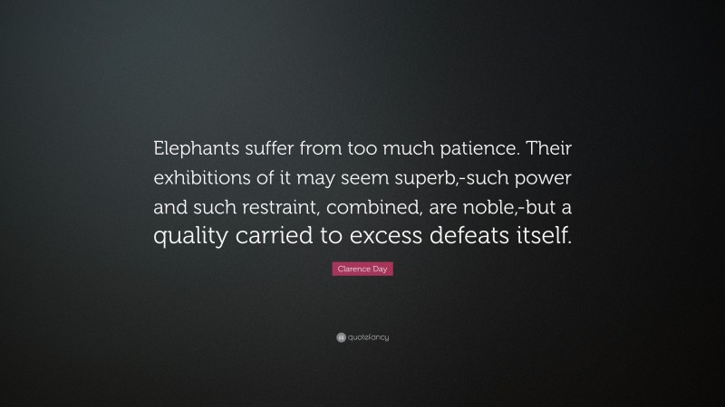 Clarence Day Quote: “Elephants suffer from too much patience. Their exhibitions of it may seem superb,-such power and such restraint, combined, are noble,-but a quality carried to excess defeats itself.”