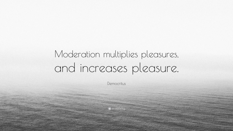 Democritus Quote: “Moderation multiplies pleasures, and increases pleasure.”