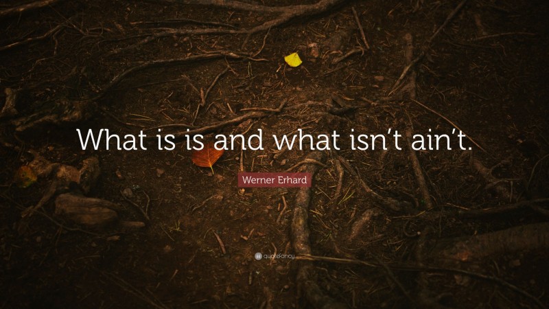 Werner Erhard Quote: “What is is and what isn’t ain’t.”