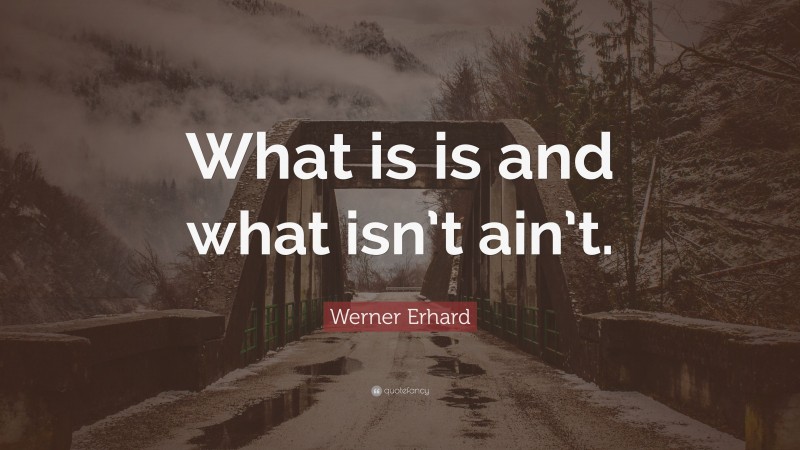 Werner Erhard Quote: “What is is and what isn’t ain’t.”