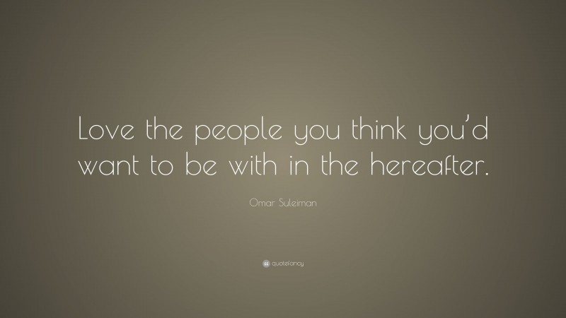Omar Suleiman Quote: “Love the people you think you’d want to be with in the hereafter.”