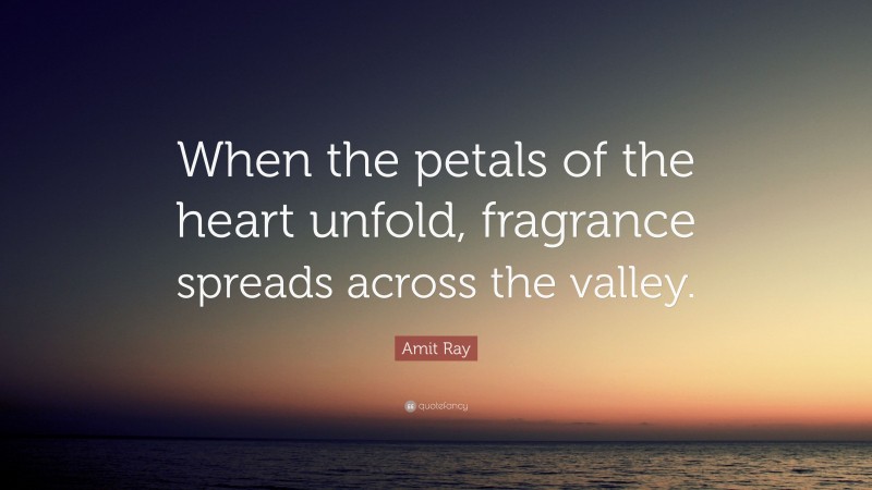 Amit Ray Quote: “When the petals of the heart unfold, fragrance spreads across the valley.”