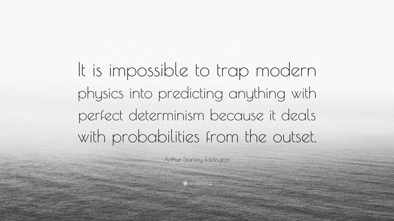 Arthur Stanley Eddington Quote: “It is impossible to trap modern physics into predicting anything with perfect determinism because it deals with probabilities from the outset.”