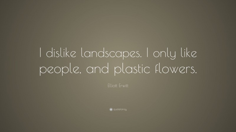 Elliott Erwitt Quote: “I dislike landscapes. I only like people, and plastic flowers.”