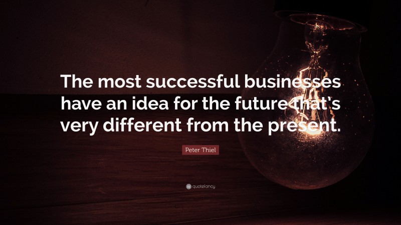 Peter Thiel Quote: “The most successful businesses have an idea for the future that’s very different from the present.”