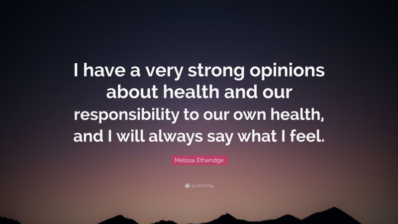 Melissa Etheridge Quote: “I have a very strong opinions about health and our responsibility to our own health, and I will always say what I feel.”