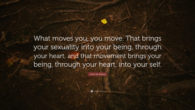 John de Ruiter Quote: “What moves you, you move. That brings your sexuality into your being, through your heart, and that movement brings your being, through your heart, into your self.”