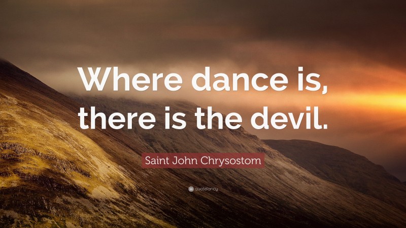 Saint John Chrysostom Quote: “Where dance is, there is the devil.”