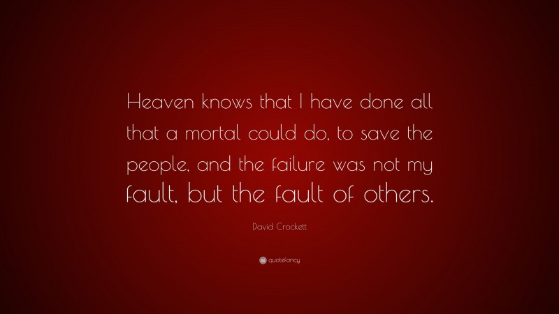 David Crockett Quote: “Heaven knows that I have done all that a mortal could do, to save the people, and the failure was not my fault, but the fault of others.”
