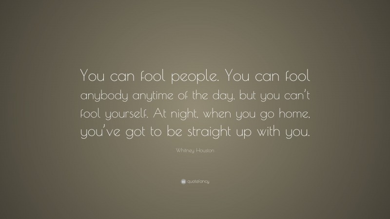 Whitney Houston Quote: “You can fool people. You can fool anybody anytime of the day, but you can’t fool yourself. At night, when you go home, you’ve got to be straight up with you.”