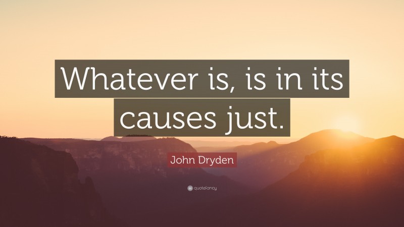 John Dryden Quote: “Whatever is, is in its causes just.”