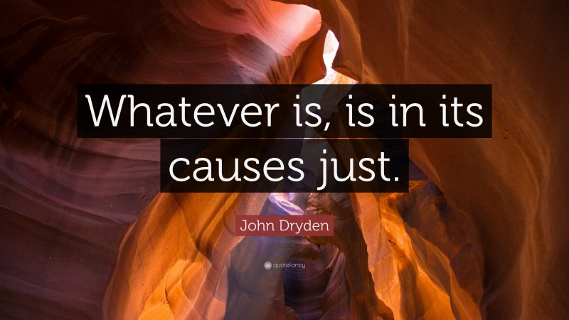 John Dryden Quote: “Whatever is, is in its causes just.”