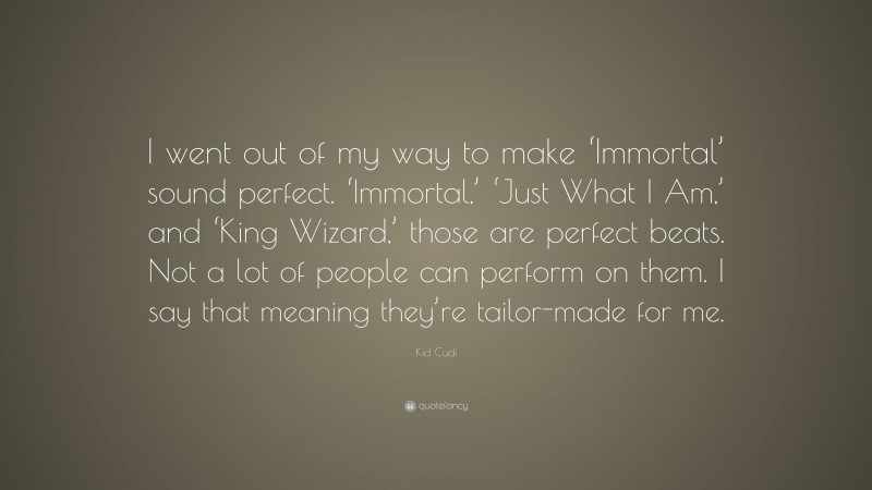 Kid Cudi Quote: “I went out of my way to make ‘Immortal’ sound perfect. ‘Immortal,’ ‘Just What I Am,’ and ‘King Wizard,’ those are perfect beats. Not a lot of people can perform on them. I say that meaning they’re tailor-made for me.”