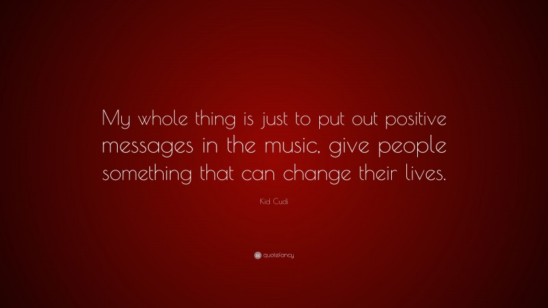 Kid Cudi Quote: “My whole thing is just to put out positive messages in the music, give people something that can change their lives.”