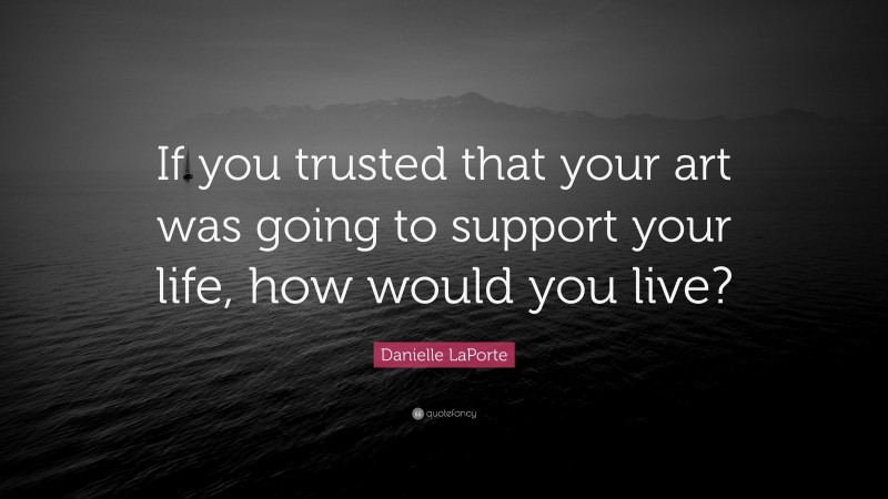 Danielle LaPorte Quote: “If you trusted that your art was going to support your life, how would you live?”