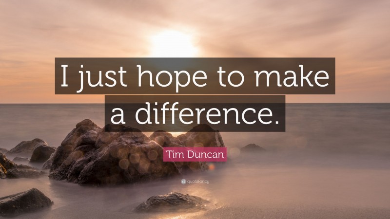 Tim Duncan Quote: “I just hope to make a difference.”