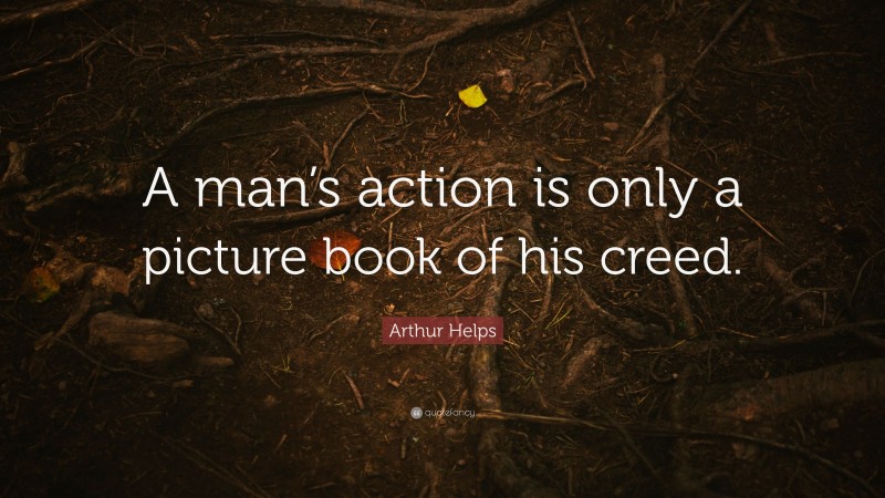 Arthur Helps Quote: “A man’s action is only a picture book of his creed.”