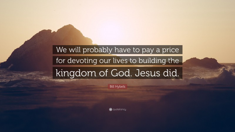 Bill Hybels Quote: “We will probably have to pay a price for devoting our lives to building the kingdom of God. Jesus did.”