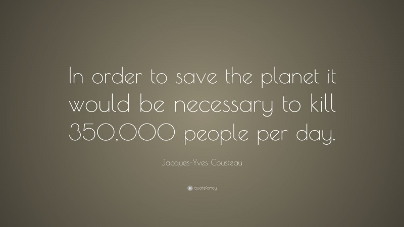 Jacques-Yves Cousteau Quote: “In order to save the planet it would be necessary to kill 350,000 people per day.”