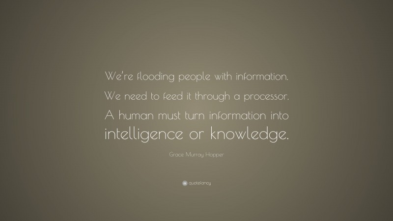 Grace Murray Hopper Quote: “We’re flooding people with information. We need to feed it through a processor. A human must turn information into intelligence or knowledge.”