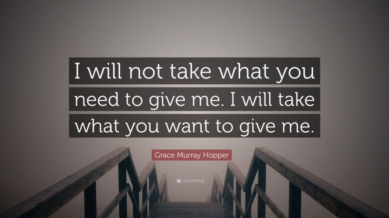 Grace Murray Hopper Quote: “I will not take what you need to give me. I will take what you want to give me.”