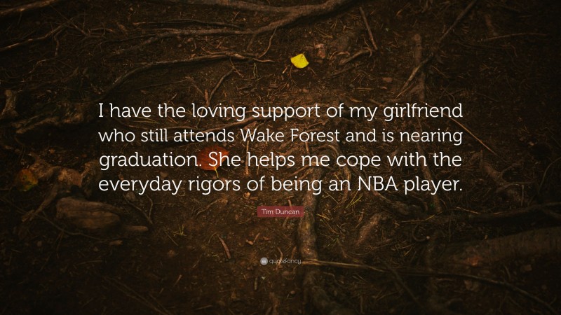 Tim Duncan Quote: “I have the loving support of my girlfriend who still attends Wake Forest and is nearing graduation. She helps me cope with the everyday rigors of being an NBA player.”